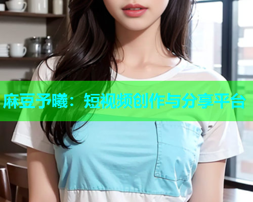 麻豆予曦：短视频创作与分享平台