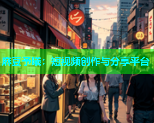麻豆予曦：短视频创作与分享平台