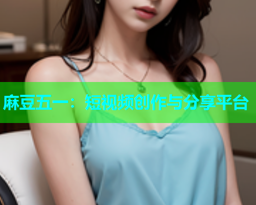 麻豆五一：短视频创作与分享平台
