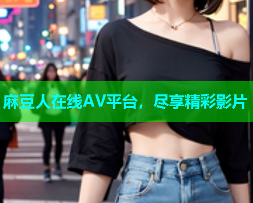 麻豆人在线AV平台，尽享精彩影片