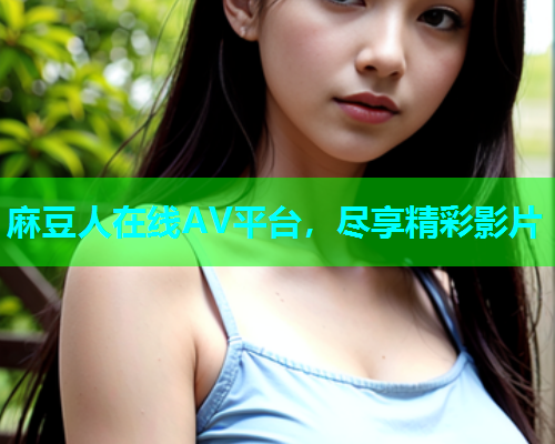 麻豆人在线AV平台，尽享精彩影片