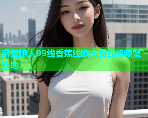 麻豆伊人99线香蕉线欧大香线视频聚集地