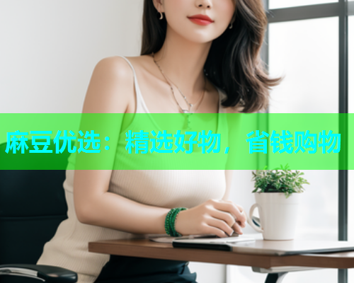麻豆优选：精选好物，省钱购物