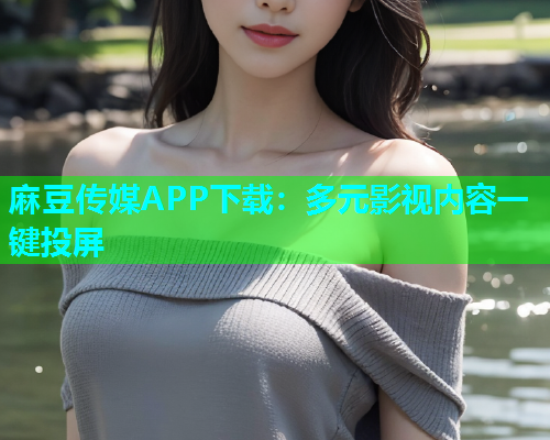 麻豆传媒APP下载：多元影视内容一键投屏