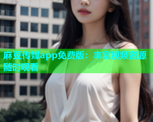麻豆传媒app免费版：丰富视频资源随时观看