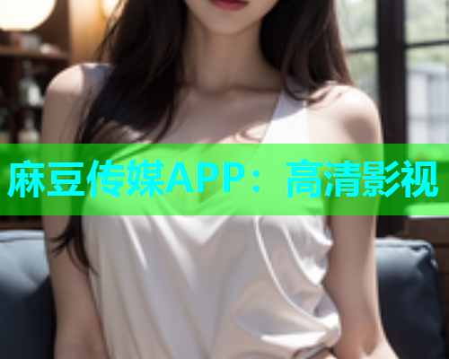 麻豆传媒APP：高清影视