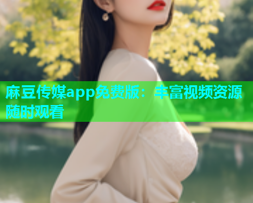 麻豆传媒app免费版：丰富视频资源随时观看