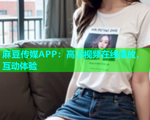 麻豆传媒APP：高清视频在线播放，互动体验