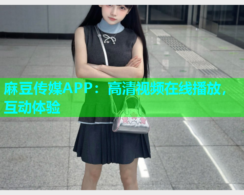麻豆传媒APP：高清视频在线播放，互动体验