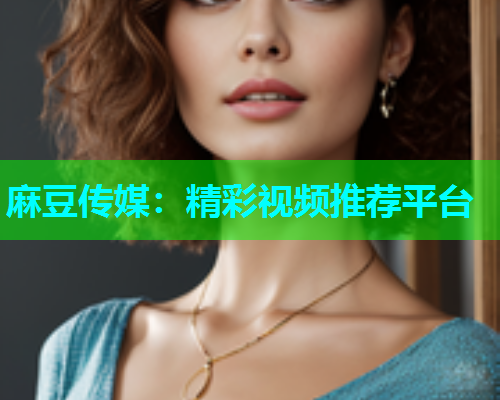 麻豆传媒：精彩视频推荐平台
