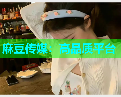 麻豆传媒：高品质平台