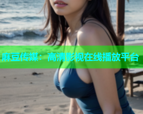 麻豆传媒：高清影视在线播放平台