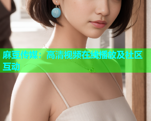 麻豆传媒：高清视频在线播放及社区互动