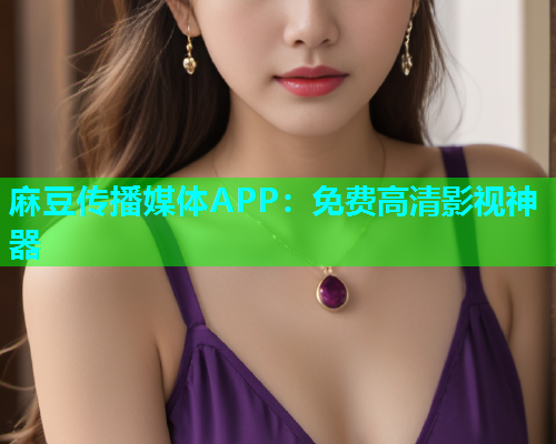 麻豆传播媒体APP：免费高清影视神器