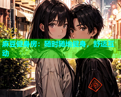 麻豆健身房：随时随地健身，舒适互动