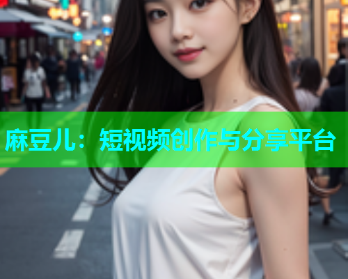 麻豆儿：短视频创作与分享平台
