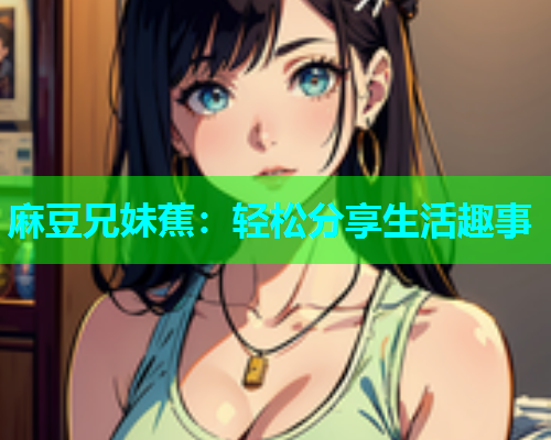 麻豆兄妹蕉：轻松分享生活趣事