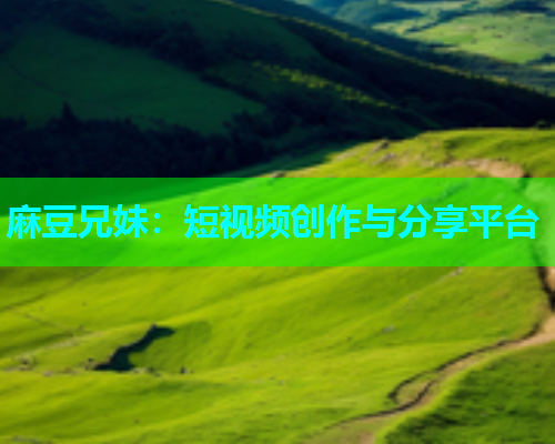 麻豆兄妹：短视频创作与分享平台