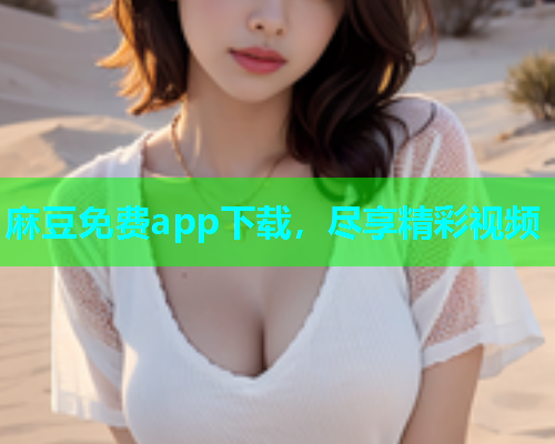 麻豆免费app下载，尽享精彩视频