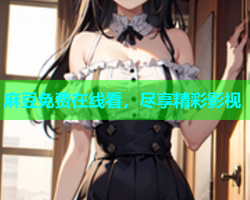 麻豆免费在线看，尽享精彩影视