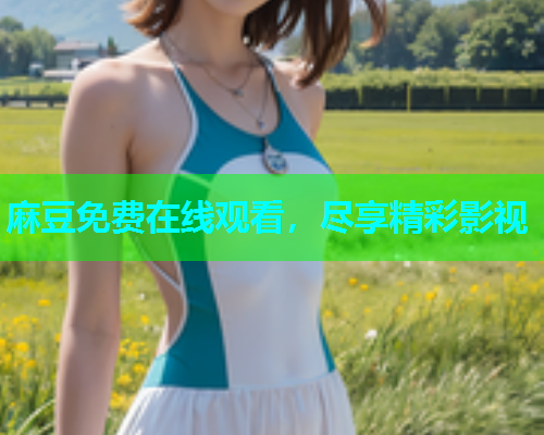 麻豆免费在线观看，尽享精彩影视