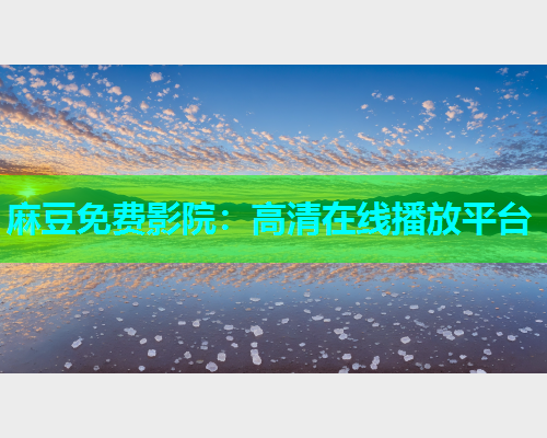 麻豆免费影院：高清在线播放平台