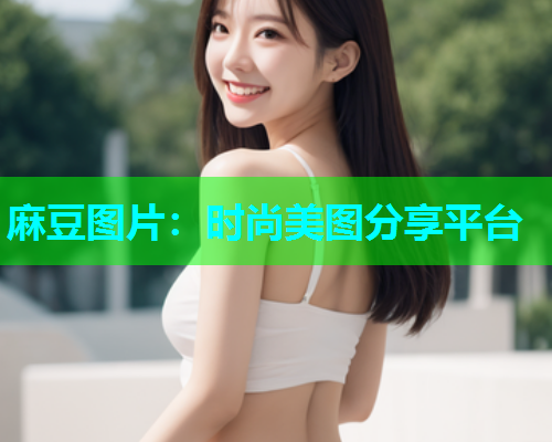 麻豆图片：时尚美图分享平台