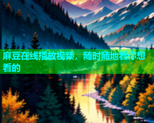 麻豆在线播放视频，随时随地看你想看的