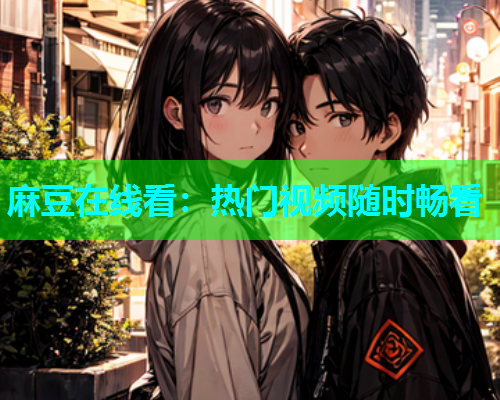 麻豆在线看：热门视频随时畅看