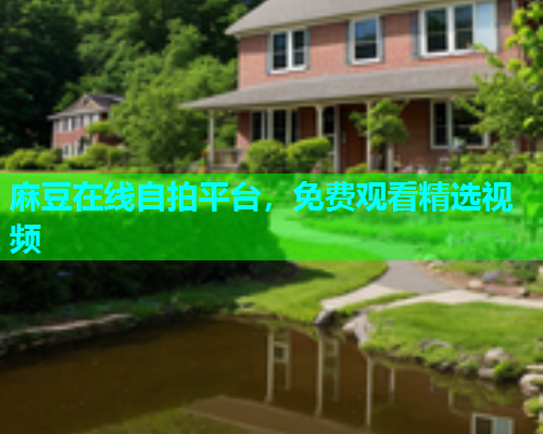 麻豆在线自拍平台，免费观看精选视频