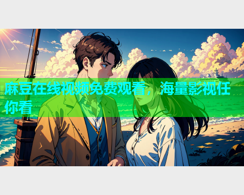 麻豆在线视频免费观看，海量影视任你看