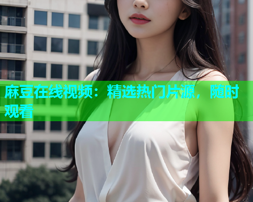 麻豆在线视频：精选热门片源，随时观看