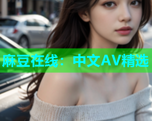 麻豆在线：中文AV精选