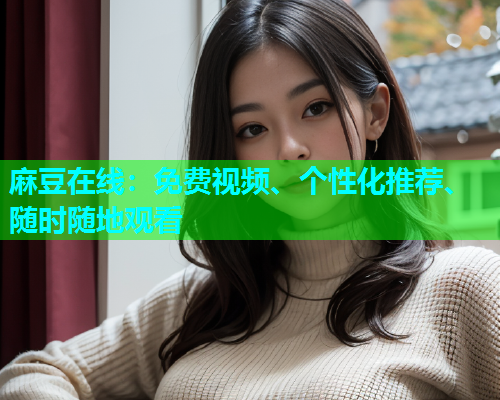 麻豆在线：免费视频、个性化推荐、随时随地观看