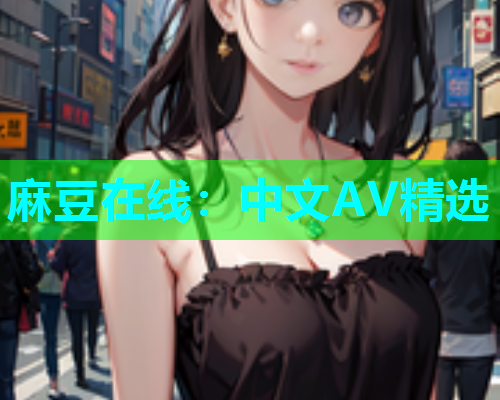 麻豆在线：中文AV精选