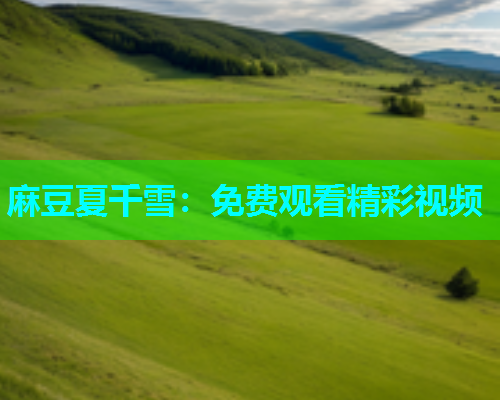 麻豆夏千雪：免费观看精彩视频