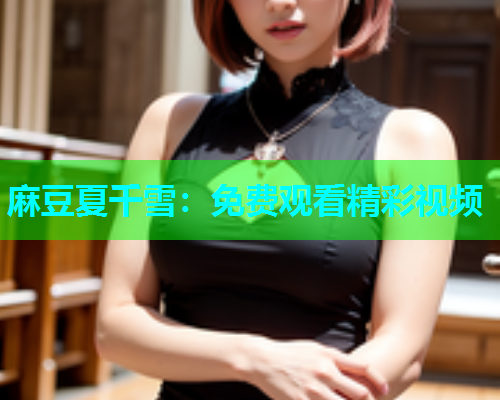 麻豆夏千雪：免费观看精彩视频