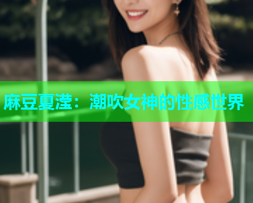 麻豆夏滢：潮吹女神的性感世界