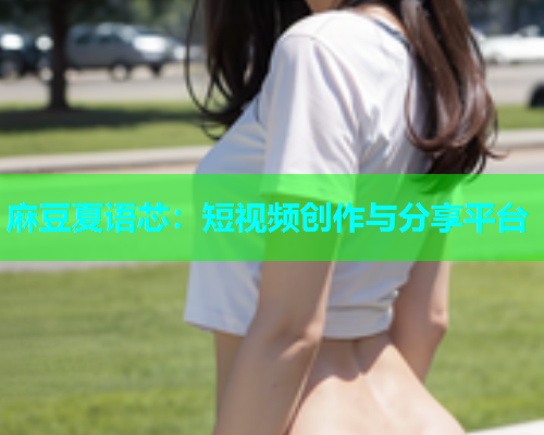 麻豆夏语芯：短视频创作与分享平台