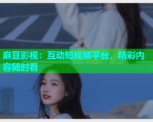麻豆影视：互动短视频平台，精彩内容随时看