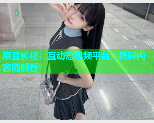 麻豆影视：互动短视频平台，精彩内容随时看