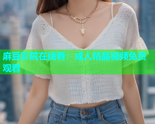 麻豆影院在线看：成人精品视频免费观看