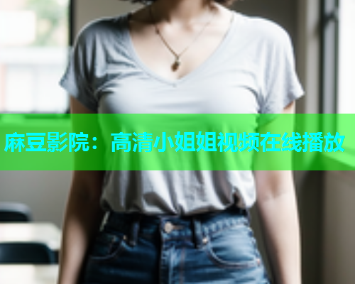 麻豆影院：高清小姐姐视频在线播放