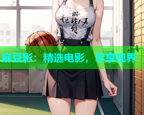 麻豆影：精选电影，尽享视界