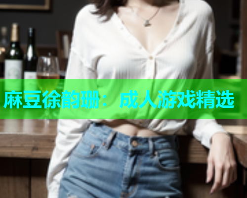 麻豆徐韵珊：成人游戏精选