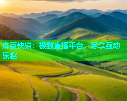 麻豆快猫：极致直播平台，尽享互动乐趣