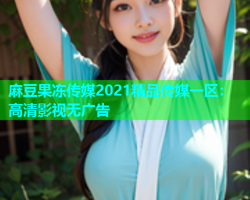 麻豆果冻传媒2021精品传媒一区：高清影视无广告