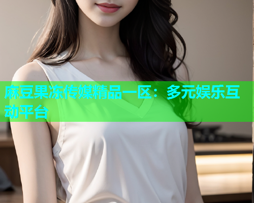 麻豆果冻传媒精品一区：多元娱乐互动平台