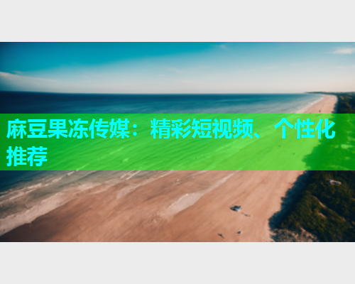 麻豆果冻传媒：精彩短视频、个性化推荐