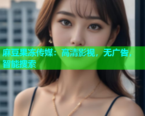 麻豆果冻传媒：高清影视，无广告，智能搜索
